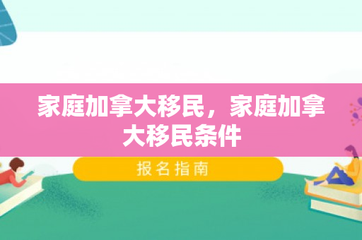 家庭加拿大移民，家庭加拿大移民条件