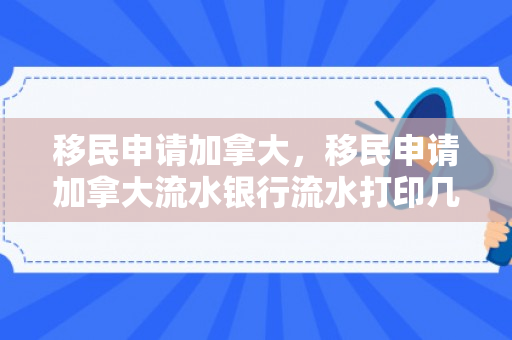 移民申请加拿大，移民申请加拿大流水银行流水打印几年的