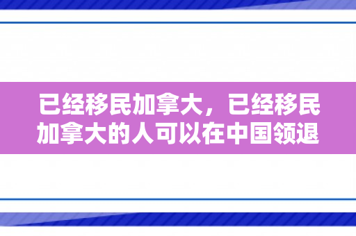 已经移民加拿大，已经移民加拿大的人可以在中国领退休金吗