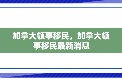 加拿大领事移民，加拿大领事移民最新消息
