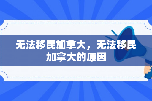 无法移民加拿大，无法移民加拿大的原因