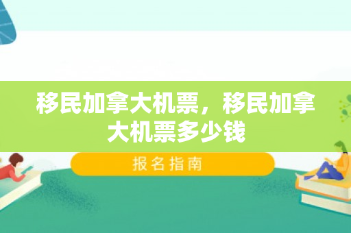 移民加拿大机票，移民加拿大机票多少钱