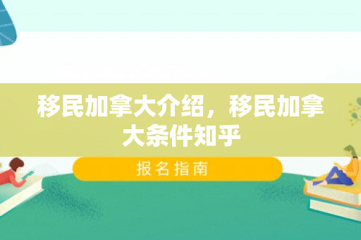 移民加拿大介绍，移民加拿大条件知乎