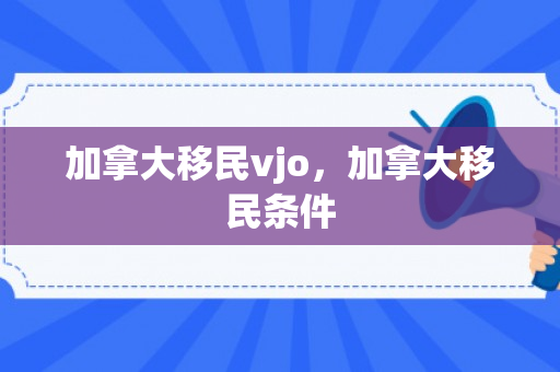 加拿大移民vjo，加拿大移民条件