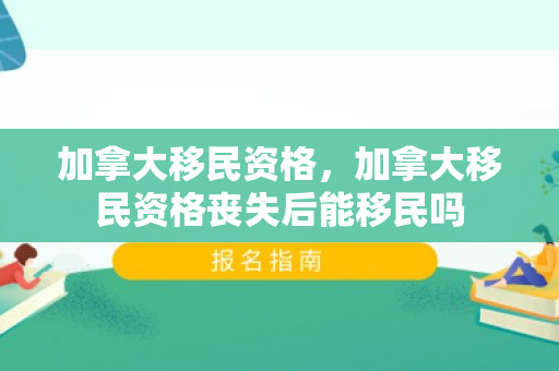 加拿大移民资格，加拿大移民资格丧失后能移民吗