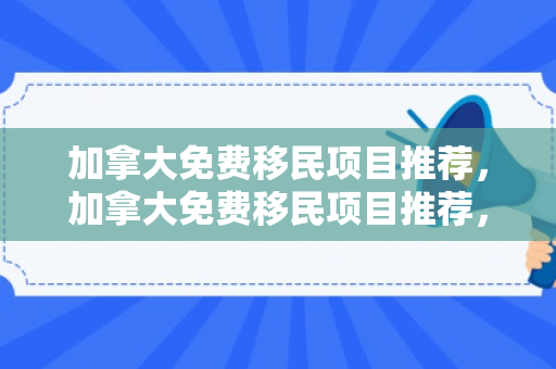加拿大免费移民项目推荐，加拿大免费移民项目推荐，探索最佳移民途径