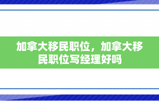 加拿大移民职位，加拿大移民职位写经理好吗