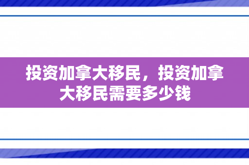 投资加拿大移民，投资加拿大移民需要多少钱
