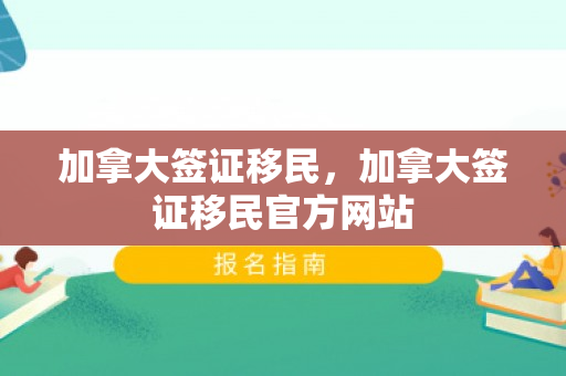加拿大签证移民，加拿大签证移民官方网站