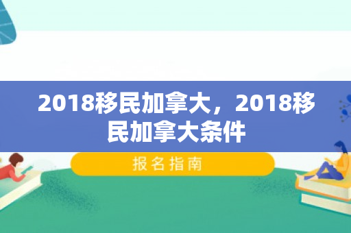 2018移民加拿大，2018移民加拿大条件