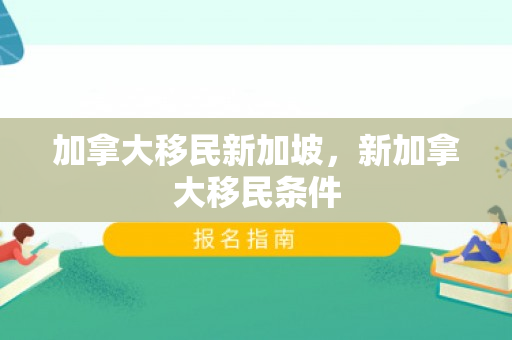加拿大移民新加坡，新加拿大移民条件