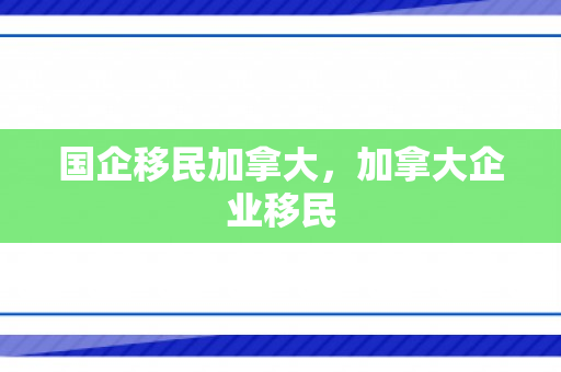 国企移民加拿大，加拿大企业移民