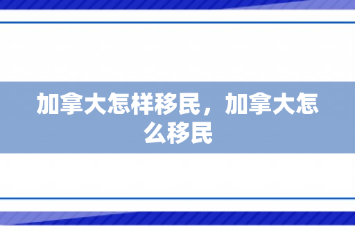 加拿大怎样移民，加拿大怎么移民
