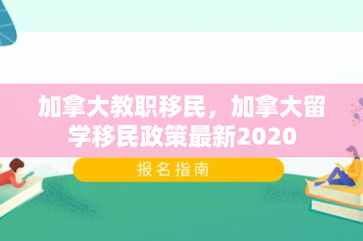 加拿大教职移民，加拿大留学移民政策最新2020