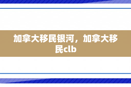 加拿大移民银河，加拿大移民clb