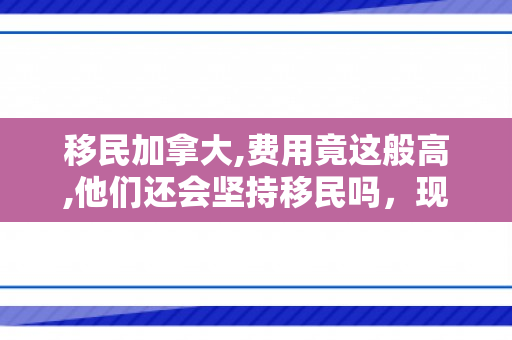 移民加拿大,费用竟这般高,他们还会坚持移民吗，现在移民加拿大的费用是多少呢