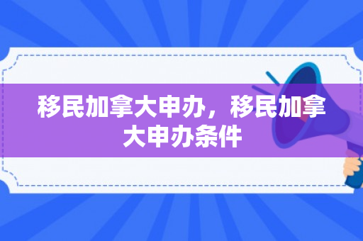 移民加拿大申办，移民加拿大申办条件
