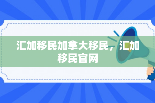 汇加移民加拿大移民，汇加移民官网