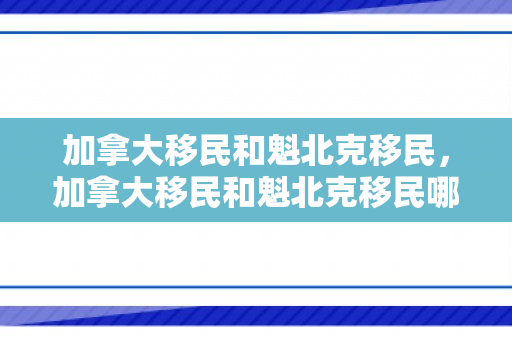 加拿大移民和魁北克移民，加拿大移民和魁北克移民哪个好