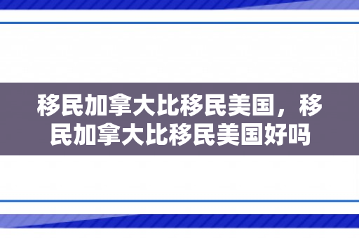 移民加拿大比移民美国，移民加拿大比移民美国好吗