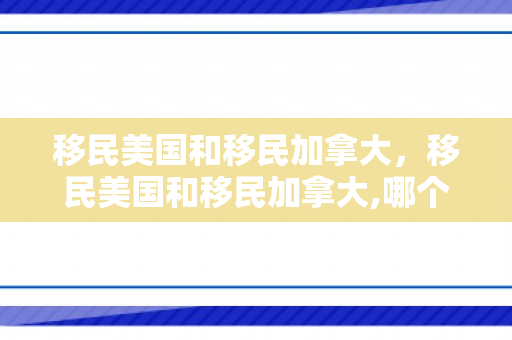 移民美国和移民加拿大，移民美国和移民加拿大,哪个更好?