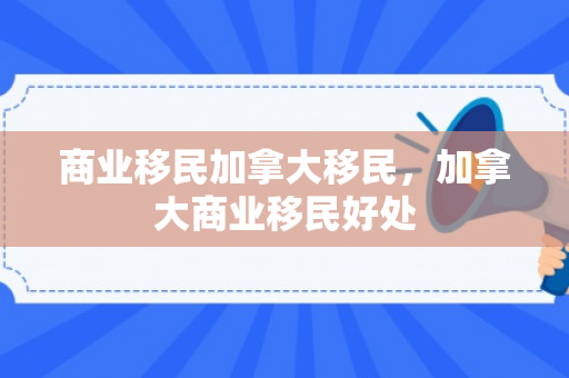 商业移民加拿大移民，加拿大商业移民好处