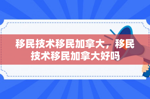 移民技术移民加拿大，移民技术移民加拿大好吗