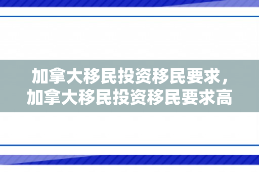 加拿大移民投资移民要求，加拿大移民投资移民要求高吗