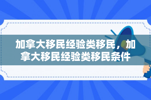 加拿大移民经验类移民，加拿大移民经验类移民条件