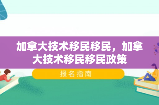 加拿大技术移民移民，加拿大技术移民移民政策