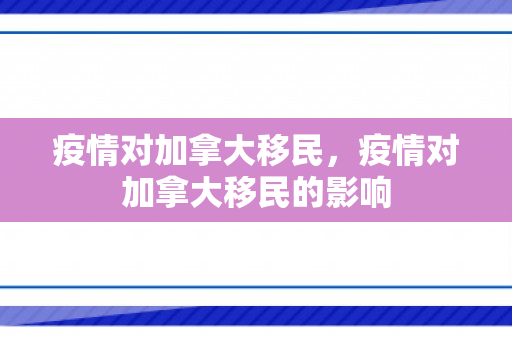 疫情对加拿大移民，疫情对加拿大移民的影响