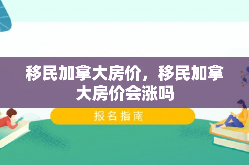 移民加拿大房价，移民加拿大房价会涨吗