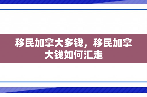 移民加拿大多钱，移民加拿大钱如何汇走