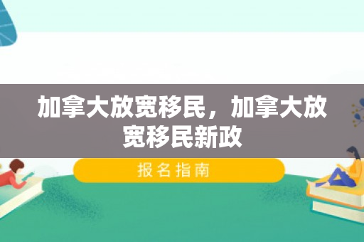 加拿大放宽移民，加拿大放宽移民新政