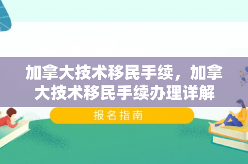 加拿大技术移民手续，加拿大技术移民手续办理详解