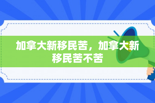 加拿大新移民苦，加拿大新移民苦不苦