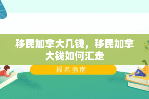 移民加拿大几钱，移民加拿大钱如何汇走