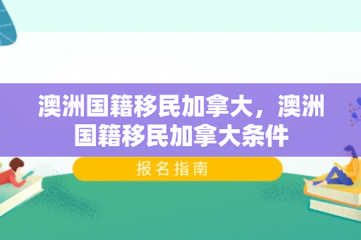 澳洲国籍移民加拿大，澳洲国籍移民加拿大条件
