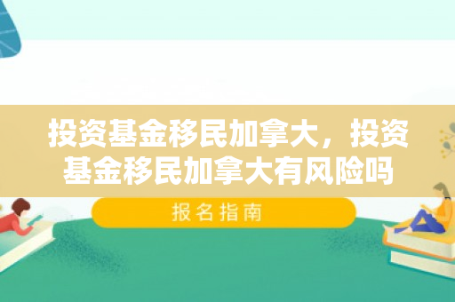 投资基金移民加拿大，投资基金移民加拿大有风险吗
