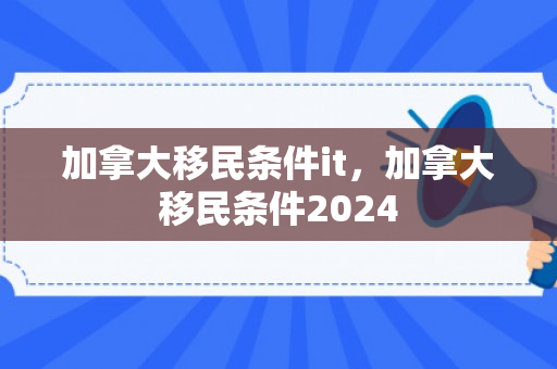 加拿大移民条件it，加拿大移民条件2024