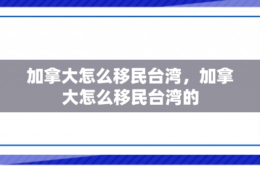 加拿大怎么移民台湾，加拿大怎么移民台湾的