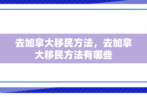 去加拿大移民方法，去加拿大移民方法有哪些