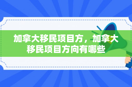 加拿大移民项目方，加拿大移民项目方向有哪些