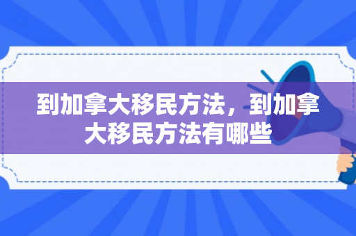 到加拿大移民方法，到加拿大移民方法有哪些