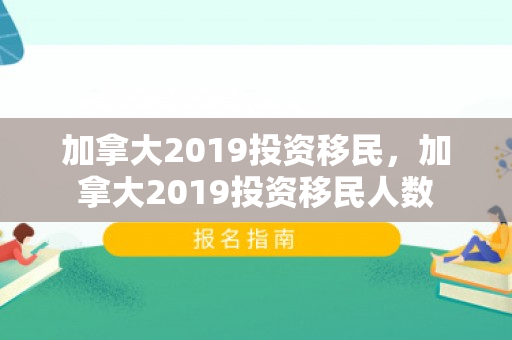 加拿大2019投资移民，加拿大2019投资移民人数