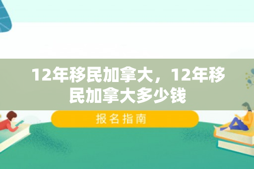 12年移民加拿大，12年移民加拿大多少钱