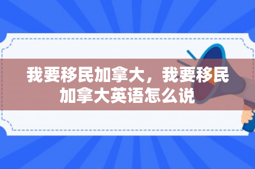 我要移民加拿大，我要移民加拿大英语怎么说