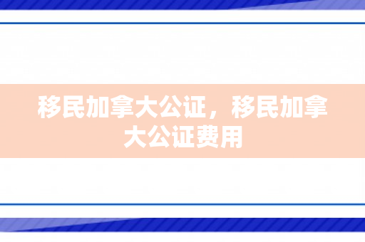 移民加拿大公证，移民加拿大公证费用