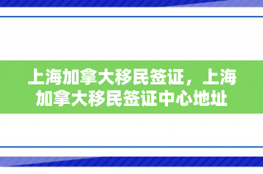 上海加拿大移民签证，上海加拿大移民签证中心地址