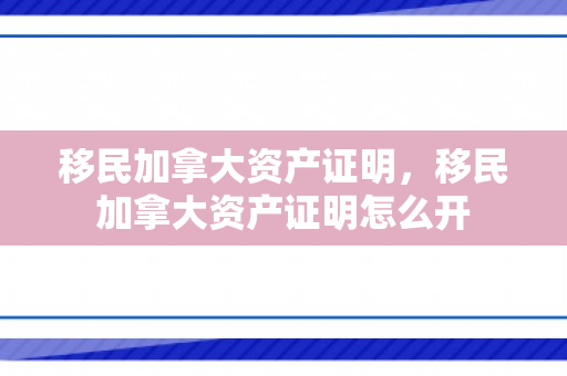 移民加拿大资产证明，移民加拿大资产证明怎么开